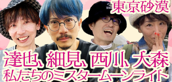 東京砂漠「達也、細見、西川、大森、私たちのミスタームーンライト」